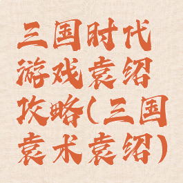 三国时代游戏袁绍攻略(三国袁术袁绍)