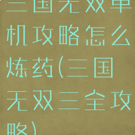 三国无双单机攻略怎么炼药(三国无双三全攻略)