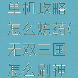 三国无双单机攻略怎么炼药(无双三国怎么刷神器)