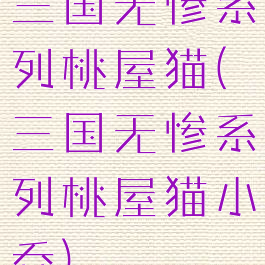 三国无惨系列桃屋猫(三国无惨系列桃屋猫小乔)