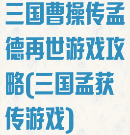 三国曹操传孟德再世游戏攻略(三国孟获传游戏)