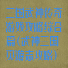 三国武神传奇游戏攻略综合篇(武神三国页游志攻略)