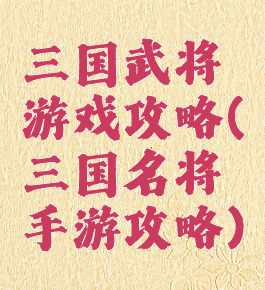 三国武将游戏攻略(三国名将手游攻略)