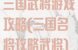 三国武将游戏攻略(三国名将攻略武将)