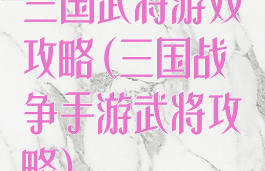 三国武将游戏攻略(三国战争手游武将攻略)