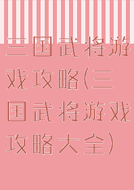 三国武将游戏攻略(三国武将游戏攻略大全)