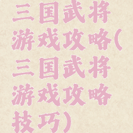 三国武将游戏攻略(三国武将游戏攻略技巧)