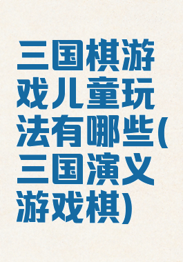 三国棋游戏儿童玩法有哪些(三国演义游戏棋)