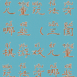 三国棋游戏儿童玩法有哪些(三国棋游戏儿童玩法有哪些图片)