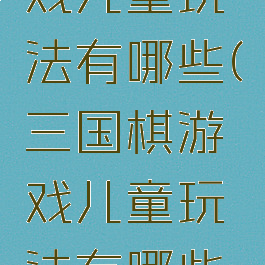 三国棋游戏儿童玩法有哪些(三国棋游戏儿童玩法有哪些好玩的)