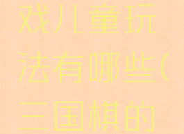 三国棋游戏儿童玩法有哪些(三国棋的玩法)