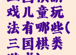 三国棋游戏儿童玩法有哪些(三国棋类游戏)