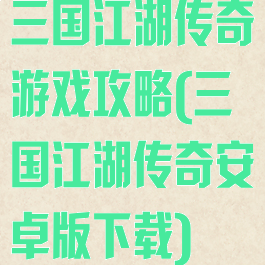 三国江湖传奇游戏攻略(三国江湖传奇安卓版下载)