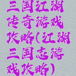 三国江湖传奇游戏攻略(江湖三国志游戏攻略)