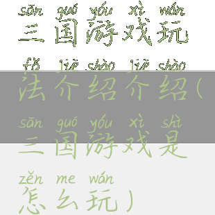 三国游戏玩法介绍介绍(三国游戏是怎么玩)