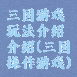 三国游戏玩法介绍介绍(三国操作游戏)