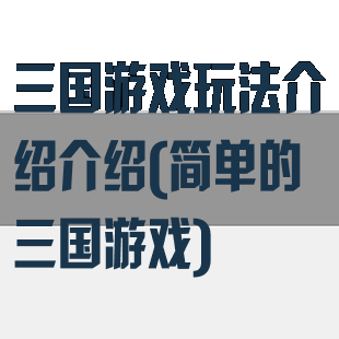 三国游戏玩法介绍介绍(简单的三国游戏)