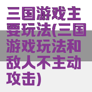 三国游戏主要玩法(三国游戏玩法和敌人不主动攻击)