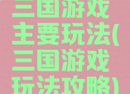 三国游戏主要玩法(三国游戏玩法攻略)
