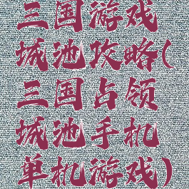 三国游戏城池攻略(三国占领城池手机单机游戏)