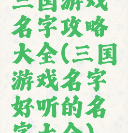 三国游戏名字攻略大全(三国游戏名字好听的名字大全)