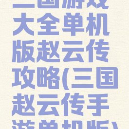 三国游戏大全单机版赵云传攻略(三国赵云传手游单机版)