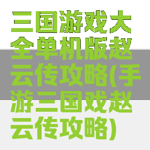 三国游戏大全单机版赵云传攻略(手游三国戏赵云传攻略)