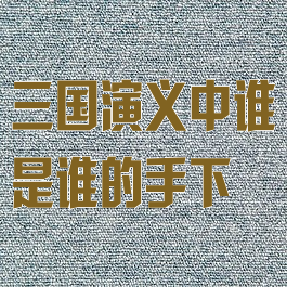 三国演义中谁是谁的手下