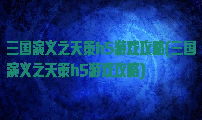 三国演义之天策h5游戏攻略(三国演义之天策h5游戏攻略)