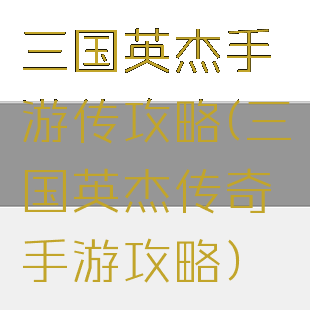 三国英杰手游传攻略(三国英杰传奇手游攻略)