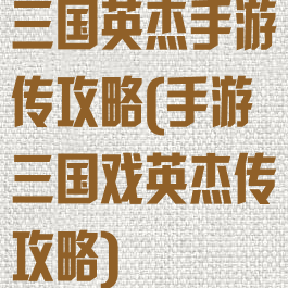 三国英杰手游传攻略(手游三国戏英杰传攻略)