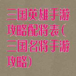 三国英雄手游攻略配将表(三国名将手游攻略)