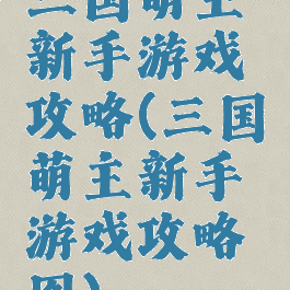 三国萌主新手游戏攻略(三国萌主新手游戏攻略图)