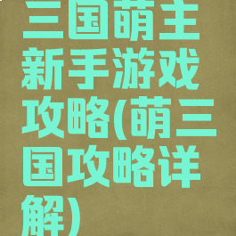 三国萌主新手游戏攻略(萌三国攻略详解)