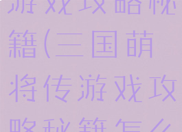 三国萌将传游戏攻略秘籍(三国萌将传游戏攻略秘籍怎么用)