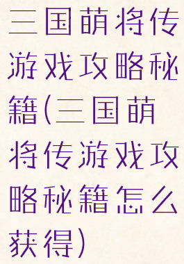三国萌将传游戏攻略秘籍(三国萌将传游戏攻略秘籍怎么获得)