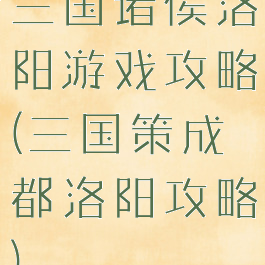三国诸侯洛阳游戏攻略(三国策成都洛阳攻略)
