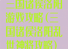 三国诸侯洛阳游戏攻略(三国诸侯洛阳乱世神将攻略)