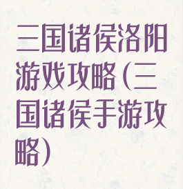三国诸侯洛阳游戏攻略(三国诸侯手游攻略)