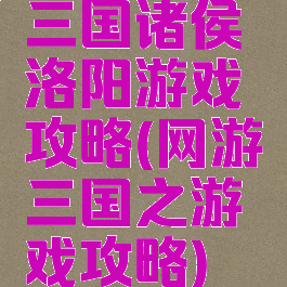 三国诸侯洛阳游戏攻略(网游三国之游戏攻略)