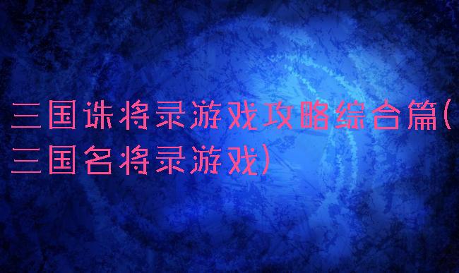 三国诛将录游戏攻略综合篇(三国名将录游戏)