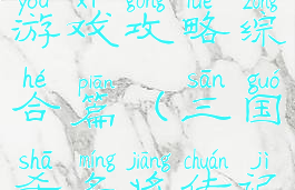 三国诛将录游戏攻略综合篇(三国杀名将传记攻略)