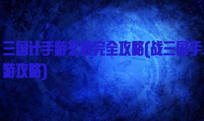 三国计手游玄武完全攻略(战三国手游攻略)