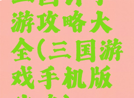 三国计手游攻略大全(三国游戏手机版攻略)