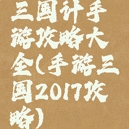 三国计手游攻略大全(手游三国2017攻略)