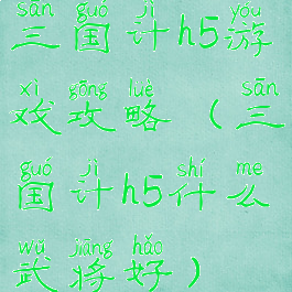 三国计h5游戏攻略(三国计h5什么武将好)