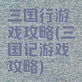 三国行游戏攻略(三国记游戏攻略)