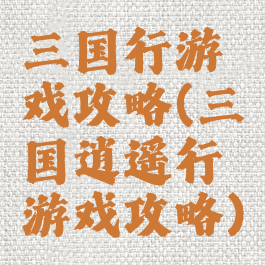 三国行游戏攻略(三国逍遥行游戏攻略)