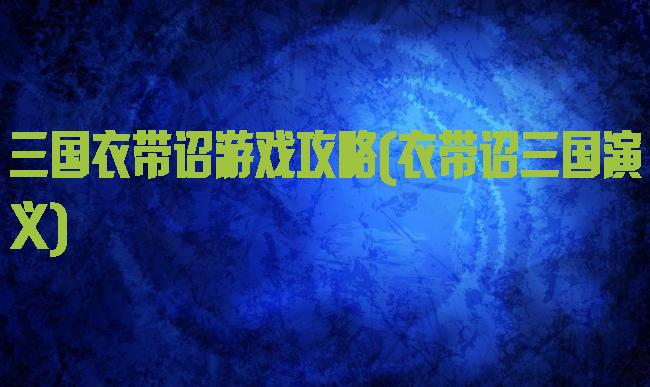 三国衣带诏游戏攻略(衣带诏三国演义)