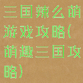 三国辣么萌游戏攻略(萌趣三国攻略)